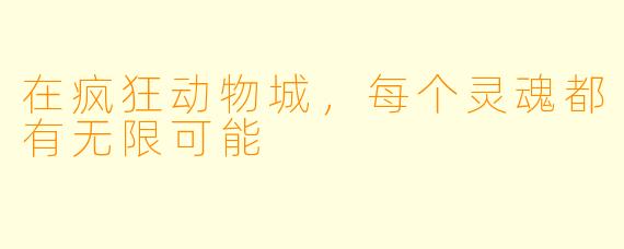 在疯狂动物城,每个灵魂都有无限可能
