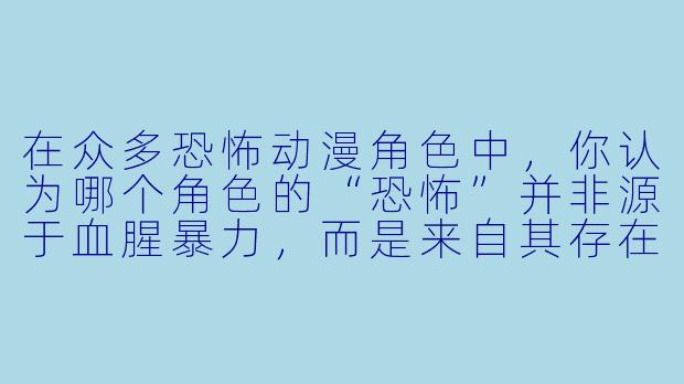 在众多恐怖动漫角色中，你认为哪个角色的“恐怖”并非源于血腥暴力，而是来自其存在本身对常识与认知的颠覆？