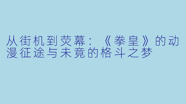 从街机到荧幕：《拳皇》的动漫征途与未竟的格斗之梦