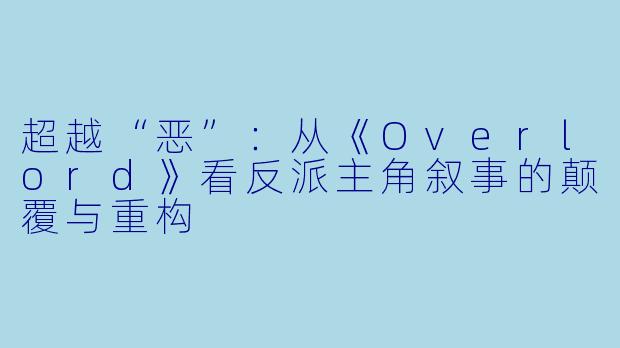 超越“恶”：从《Overlord》看反派主角叙事的颠覆与重构
