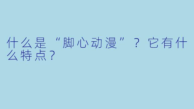 什么是“脚心动漫”？它有什么特点？