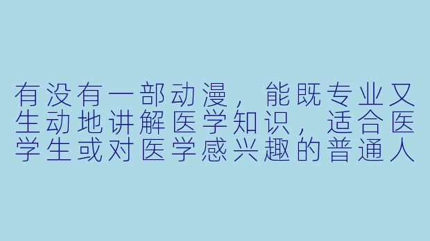 有没有一部动漫，能既专业又生动地讲解医学知识，适合医学生或对医学感兴趣的普通人观看？-医学动漫