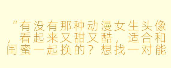 “有没有那种动漫女生头像，看起来又甜又酷，适合和闺蜜一起换的？想找一对能代表我们性格的——一个外向热血，一个内向温柔，但在一起就有种默契感的那种！”