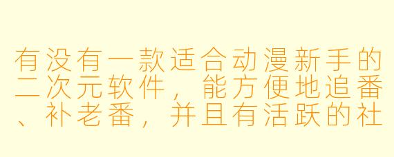 有没有一款适合动漫新手的二次元软件,能方便地追番、补老番,并且有活跃的社区讨论氛围?