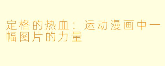 定格的热血：运动漫画中一幅图片的力量