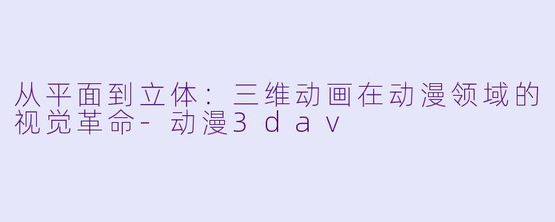 从平面到立体：三维动画在动漫领域的视觉革命-动漫3dav