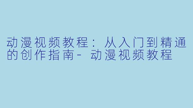 动漫视频教程：从入门到精通的创作指南-动漫视频教程