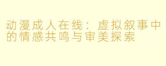 动漫成人在线：虚拟叙事中的情感共鸣与审美探索