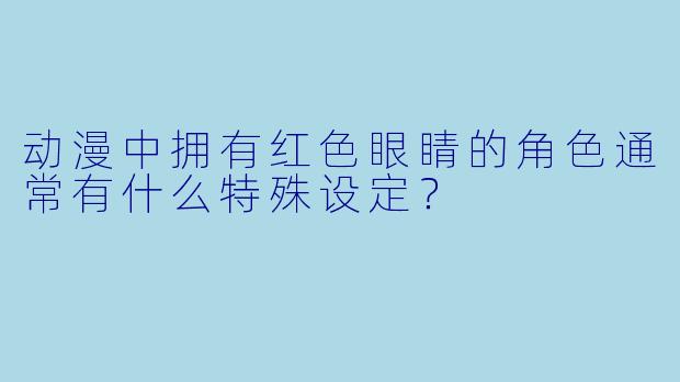 动漫中拥有红色眼睛的角色通常有什么特殊设定？