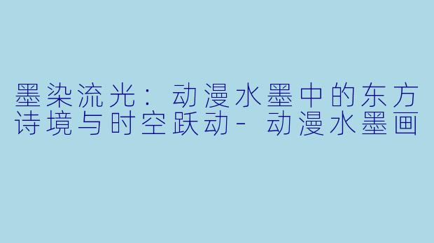 墨染流光：动漫水墨中的东方诗境与时空跃动-动漫水墨画