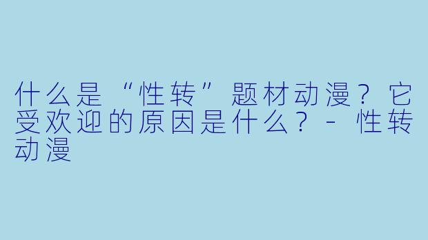 什么是“性转”题材动漫？它受欢迎的原因是什么？-性转动漫