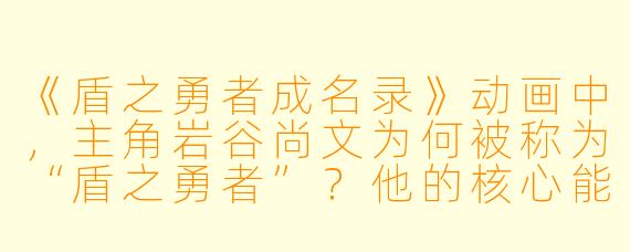 《盾之勇者成名录》动画中，主角岩谷尚文为何被称为“盾之勇者”？他的核心能力与战斗风格有何独特之处？