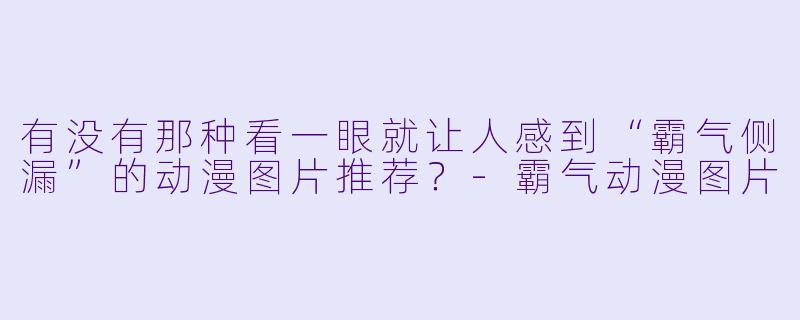 有没有那种看一眼就让人感到“霸气侧漏”的动漫图片推荐？