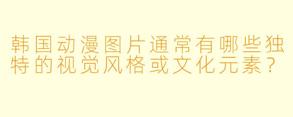 韩国动漫图片通常有哪些独特的视觉风格或文化元素？