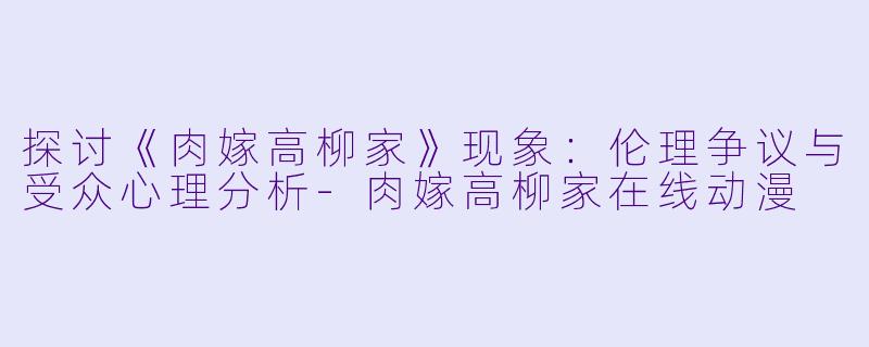 探讨《肉嫁高柳家》现象：伦理争议与受众心理分析-肉嫁高柳家在线动漫