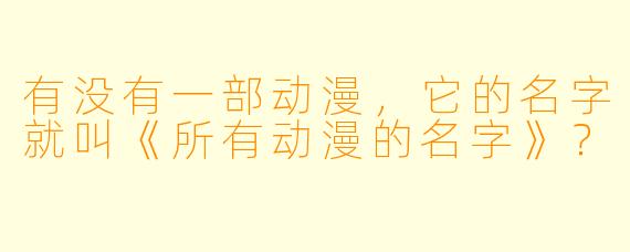 有没有一部动漫,它的名字就叫《所有动漫的名字》?