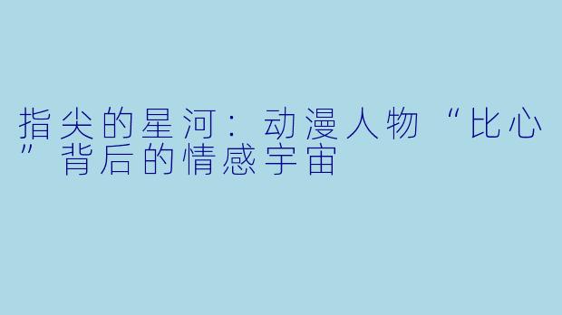 指尖的星河:动漫人物“比心”背后的情感宇宙