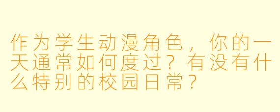 作为学生动漫角色,你的一天通常如何度过?有没有什么特别的校园日常?
