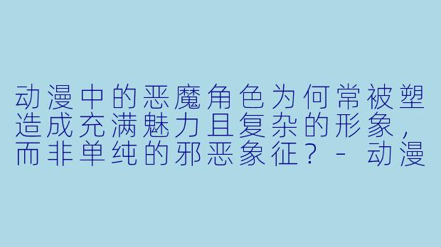动漫中的恶魔角色为何常被塑造成充满魅力且复杂的形象，而非单纯的邪恶象征？-动漫恶魔