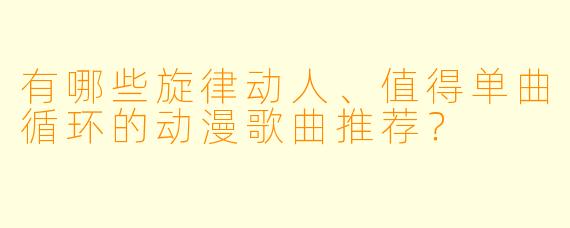有哪些旋律动人、值得单曲循环的动漫歌曲推荐？