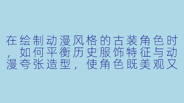 在绘制动漫风格的古装角色时，如何平衡历史服饰特征与动漫夸张造型，使角色既美观又保有古风韵味？