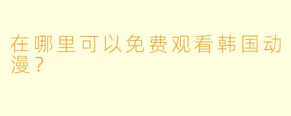 在哪里可以免费观看韩国动漫？