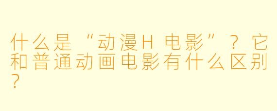 什么是“动漫H电影”？它和普通动画电影有什么区别？