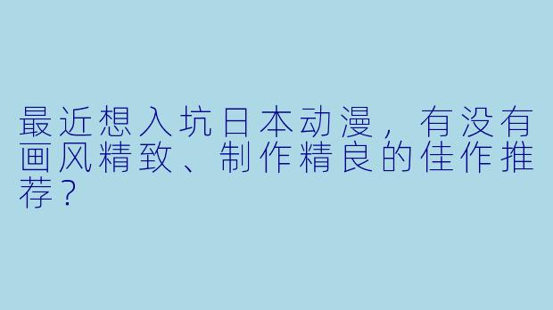 最近想入坑日本动漫，有没有画风精致、制作精良的佳作推荐？