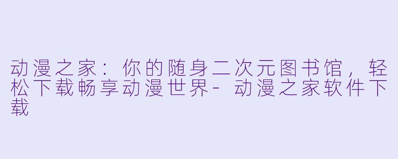 动漫之家：你的随身二次元图书馆，轻松下载畅享动漫世界-动漫之家软件下载
