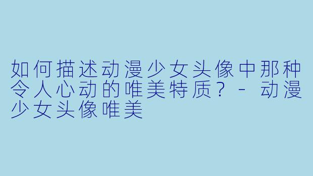 如何描述动漫少女头像中那种令人心动的唯美特质？