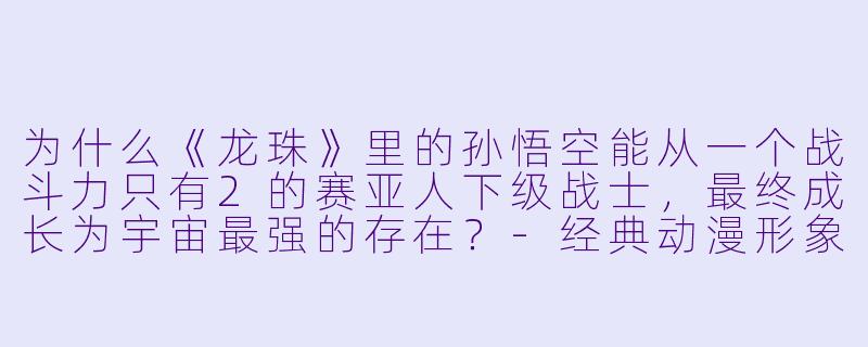 为什么《龙珠》里的孙悟空能从一个战斗力只有2的赛亚人下级战士，最终成长为宇宙最强的存在？-经典动漫形象