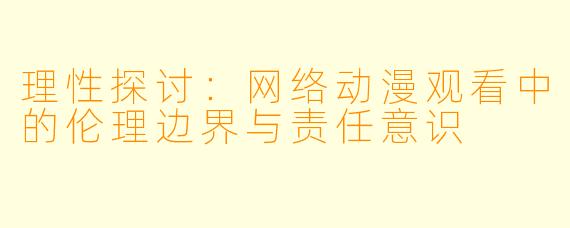 理性探讨:网络动漫观看中的伦理边界与责任意识