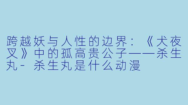 跨越妖与人性的边界：《犬夜叉》中的孤高贵公子——杀生丸-杀生丸是什么动漫