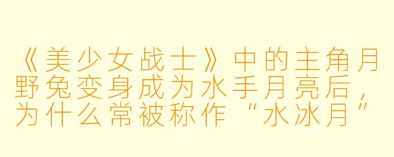《美少女战士》中的主角月野兔变身成为水手月亮后，为什么常被称作“水冰月”？