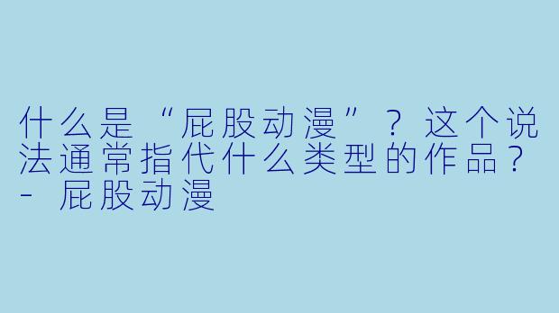 什么是“屁股动漫”?这个说法通常指代什么类型的作品?-屁股动漫