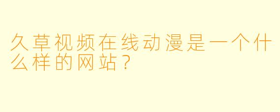 久草视频在线动漫是一个什么样的网站？