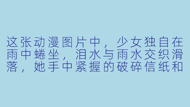 这张动漫图片中，少女独自在雨中蜷坐，泪水与雨水交织滑落，她手中紧握的破碎信纸和远处逐渐模糊的背影，构成了怎样一个故事瞬间？
