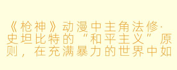 《枪神》动漫中主角法修·史坦比特的“和平主义”原则,在充满暴力的世界中如何推动剧情发展?