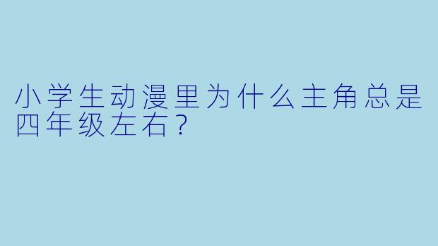 小学生动漫里为什么主角总是四年级左右？