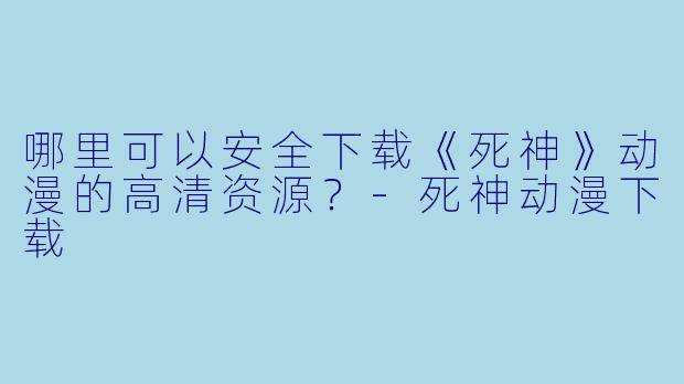 哪里可以安全下载《死神》动漫的高清资源？