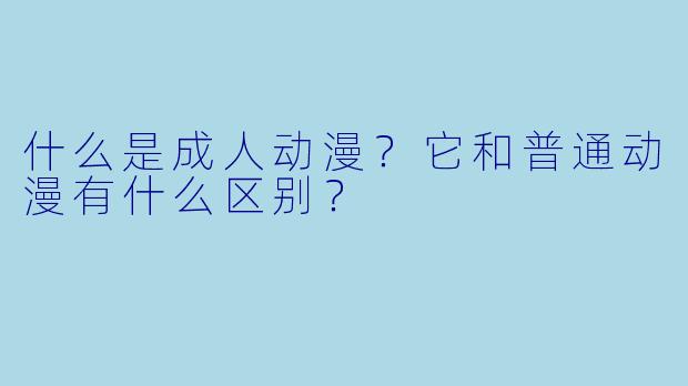 什么是成人动漫？它和普通动漫有什么区别？