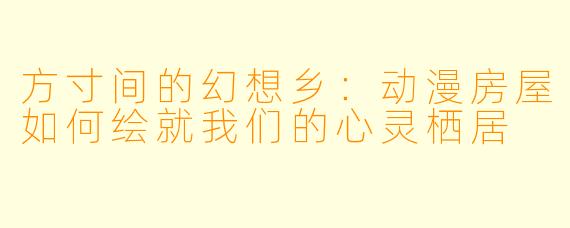 方寸间的幻想乡：动漫房屋如何绘就我们的心灵栖居