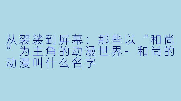 从袈裟到屏幕：那些以“和尚”为主角的动漫世界-和尚的动漫叫什么名字