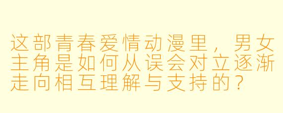 这部青春爱情动漫里，男女主角是如何从误会对立逐渐走向相互理解与支持的？