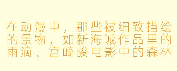 在动漫中，那些被细致描绘的景物，如新海诚作品里的雨滴、宫崎骏电影中的森林，除了美学意义外，通常还承载着哪些更深层的叙事或情感功能？