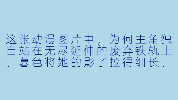 这张动漫图片中，为何主角独自站在无尽延伸的废弃铁轨上，暮色将她的影子拉得细长，远处锈红的车厢与漫天飘散的枯叶，共同构成了怎样一种深入骨髓的凄凉？-凄凉动漫图片