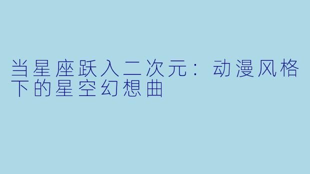 当星座跃入二次元：动漫风格下的星空幻想曲