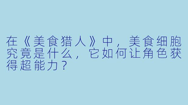 在《美食猎人》中，美食细胞究竟是什么，它如何让角色获得超能力？