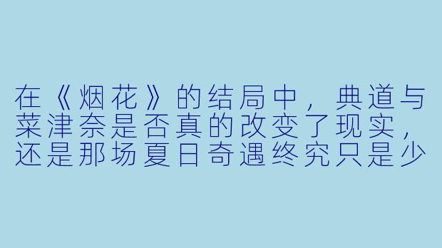 在《烟花》的结局中，典道与菜津奈是否真的改变了现实，还是那场夏日奇遇终究只是少年心中一场不愿醒来的梦？-动漫烟花的结局