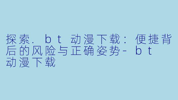 探索.bt动漫下载：便捷背后的风险与正确姿势-bt 动漫下载